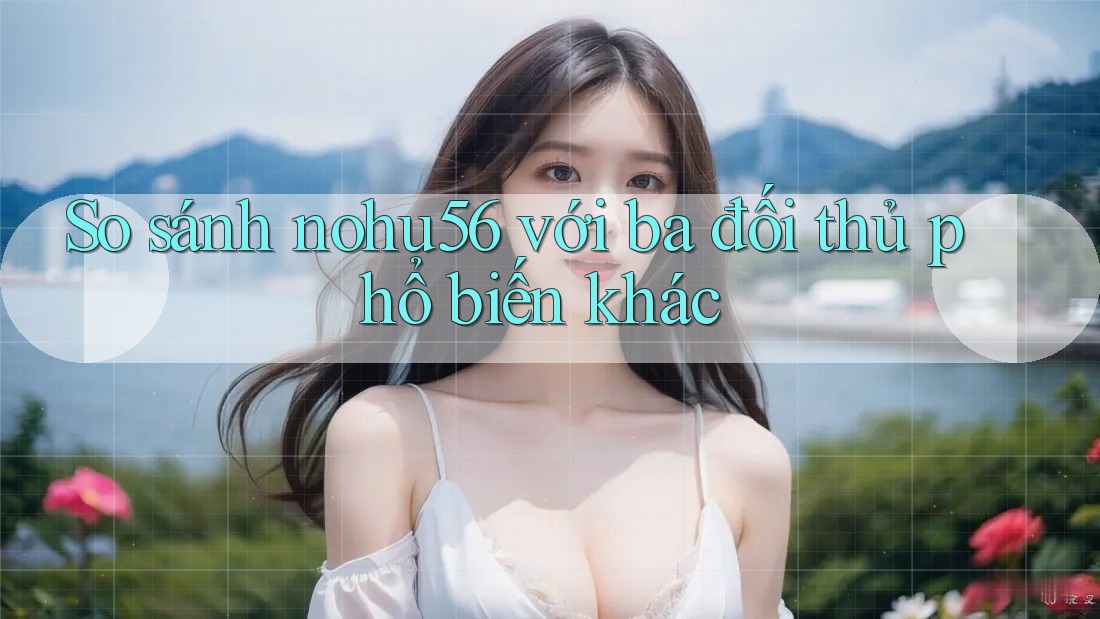 So sánh nohu56 với ba đối thủ phổ biến khác So sánh nohu56 với ba đối thủ phổ biến khác