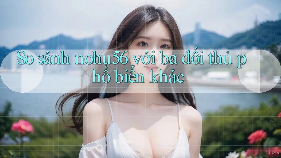 So sánh nohu56 với ba đối thủ phổ biến khác So sánh nohu56 với ba đối thủ phổ biến khác