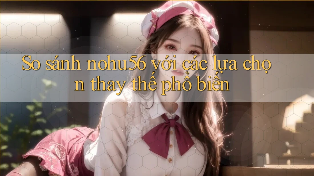 So sánh nohu56 với các lựa chọn thay thế phổ biến So sánh nohu56 với các lựa chọn thay thế phổ biến