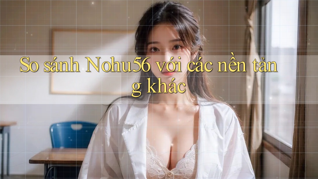 So sánh nohu56 với các nền tảng khác