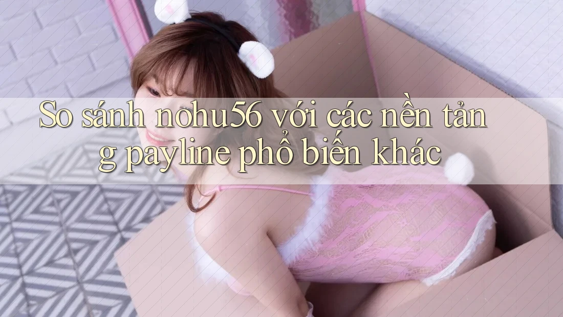 So sánh nohu56 với các nền tảng payline phổ biến khác