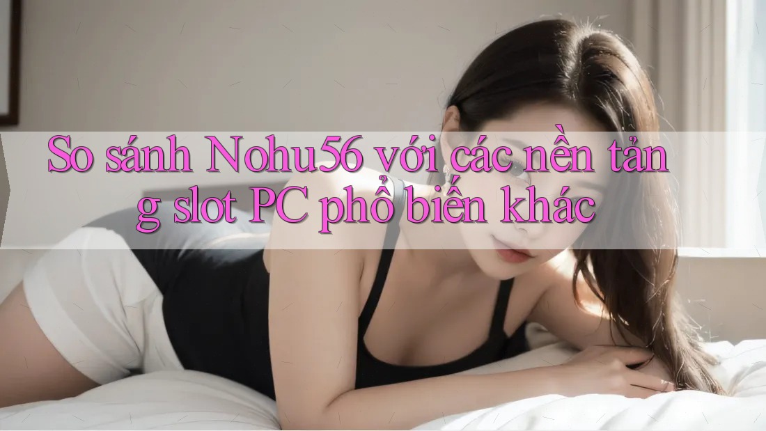 So sánh Nohu56 với các nền tảng slot PC phổ biến khác So sánh Nohu56 với các nền tảng slot PC phổ biến khác
