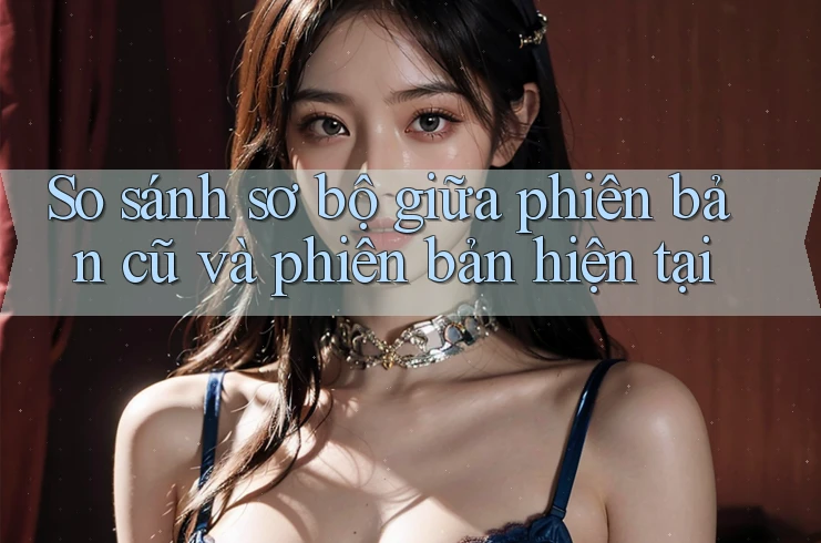 So sánh sơ bộ giữa phiên bản cũ và phiên bản hiện tại So sánh sơ bộ giữa phiên bản cũ và phiên bản hiện tại
