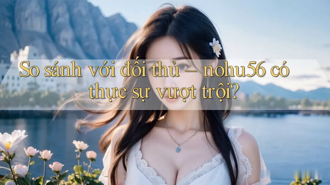 So sánh với đối thủ: nohu56 có thực sự vượt trội? So sánh với đối thủ: nohu56 có thực sự vượt trội?