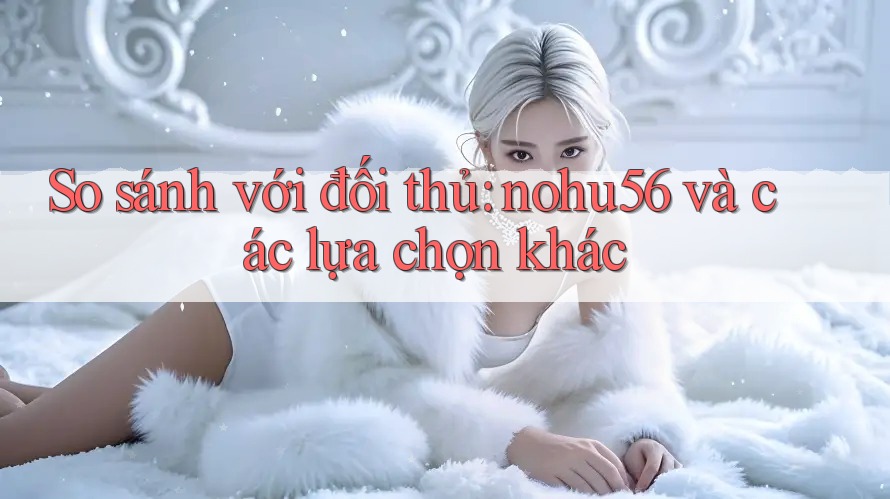 So sánh với đối thủ: nohu56 và các lựa chọn khác So sánh với đối thủ: nohu56 và các lựa chọn khác