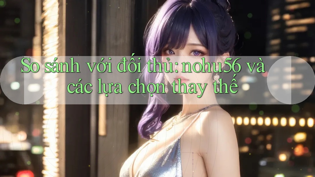 So sánh với đối thủ: nohu56 và các lựa chọn thay thế So sánh với đối thủ: nohu56 và các lựa chọn thay thế