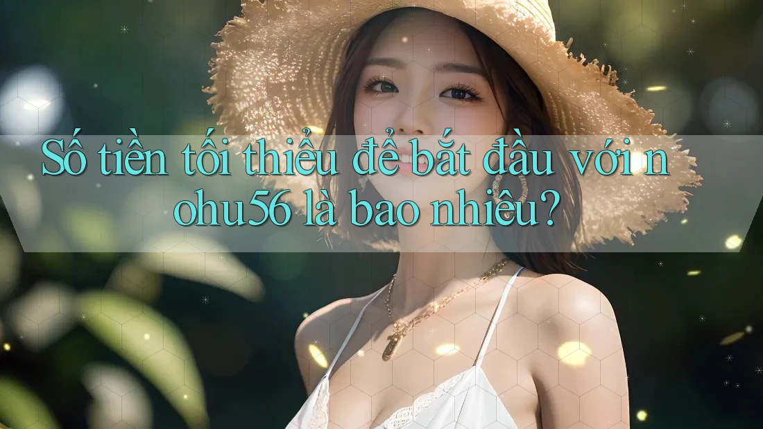 Số tiền tối thiểu để bắt đầu với nohu56 là bao nhiêu? Số tiền tối thiểu để bắt đầu với nohu56 là bao nhiêu?