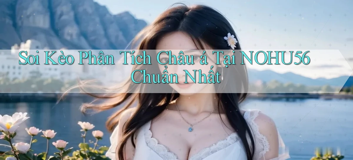 soi kèo phân tích châu á tại nohu56 chuẩn nhất