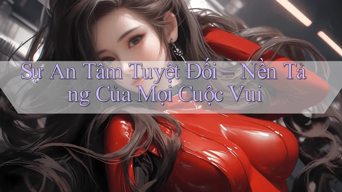 Sự An Tâm Tuyệt Đối – Nền Tảng Của Mọi Cuộc Vui