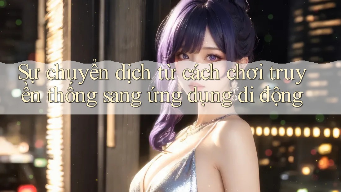 Sự chuyển dịch từ cách chơi truyền thống sang ứng dụng di động Sự chuyển dịch từ cách chơi truyền thống sang ứng dụng di động