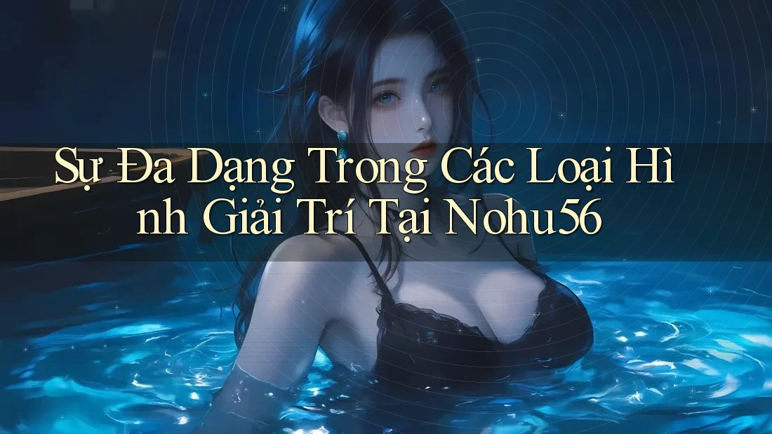 Sự Đa Dạng Trong Các Loại Hình Giải Trí Tại Nohu56