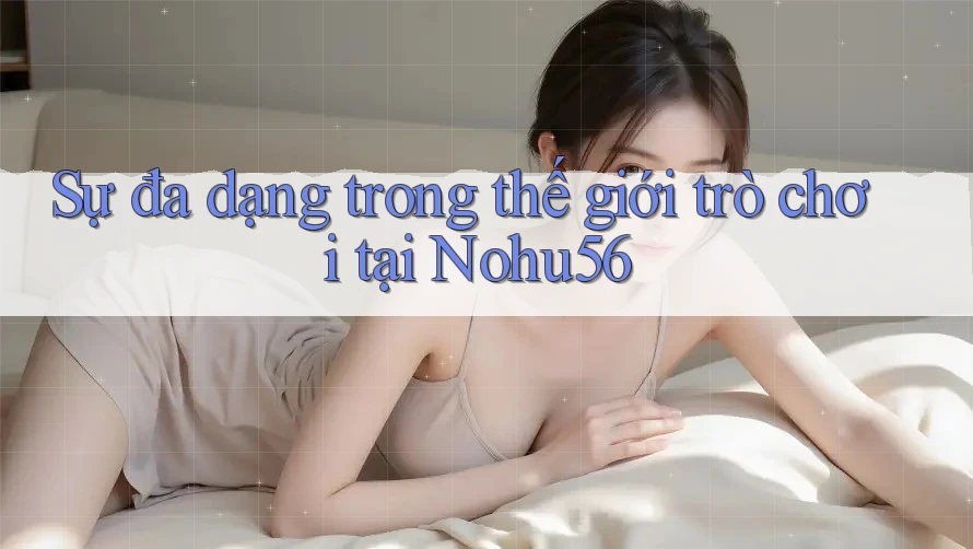 Sự đa dạng trong thế giới trò chơi tại Nohu56 Sự đa dạng trong thế giới trò chơi tại Nohu56