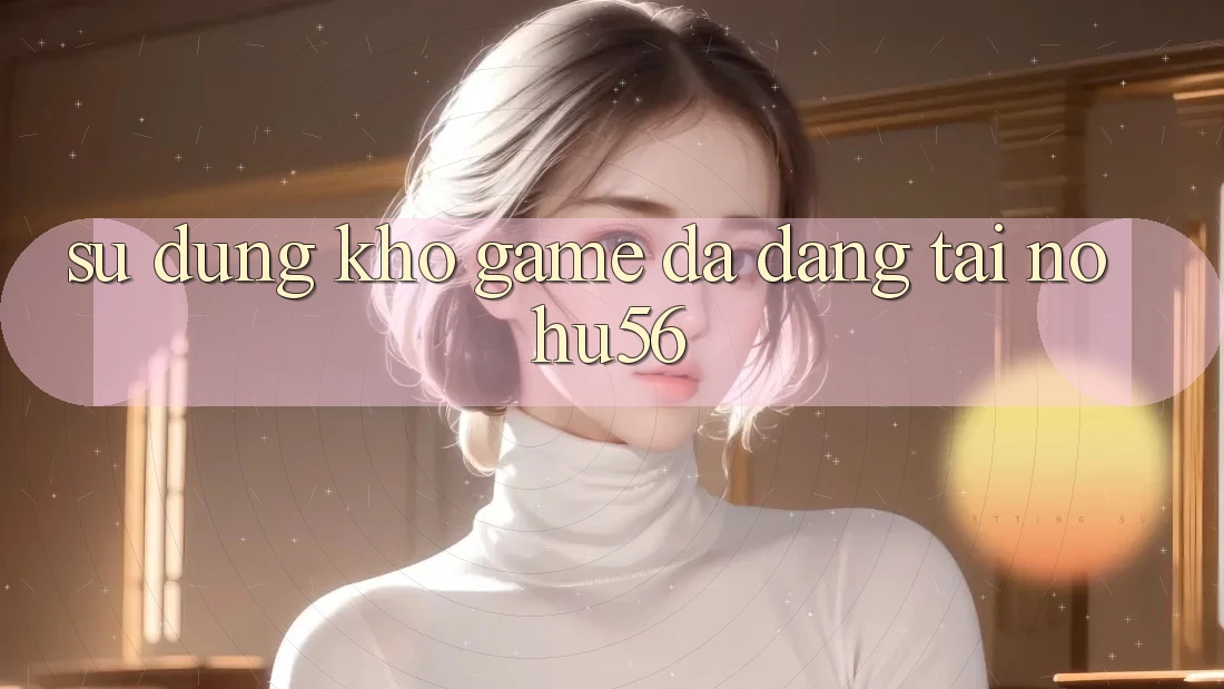 Sử dụng Kho Game Đa Dạng Tại nohu56