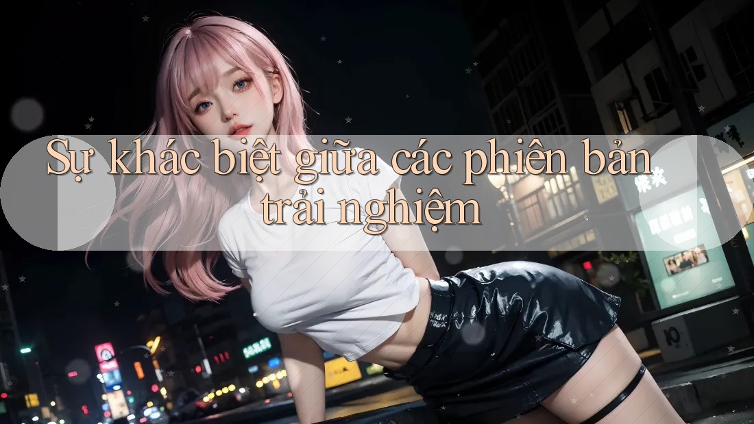 Sự khác biệt giữa các phiên bản trải nghiệm Sự khác biệt giữa các phiên bản trải nghiệm