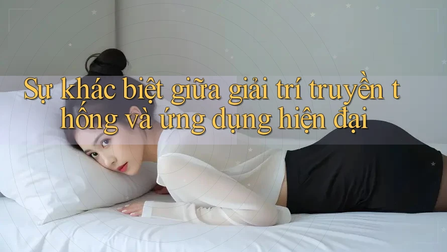 Sự khác biệt giữa giải trí truyền thống và ứng dụng hiện đại Sự khác biệt giữa giải trí truyền thống và ứng dụng hiện đại