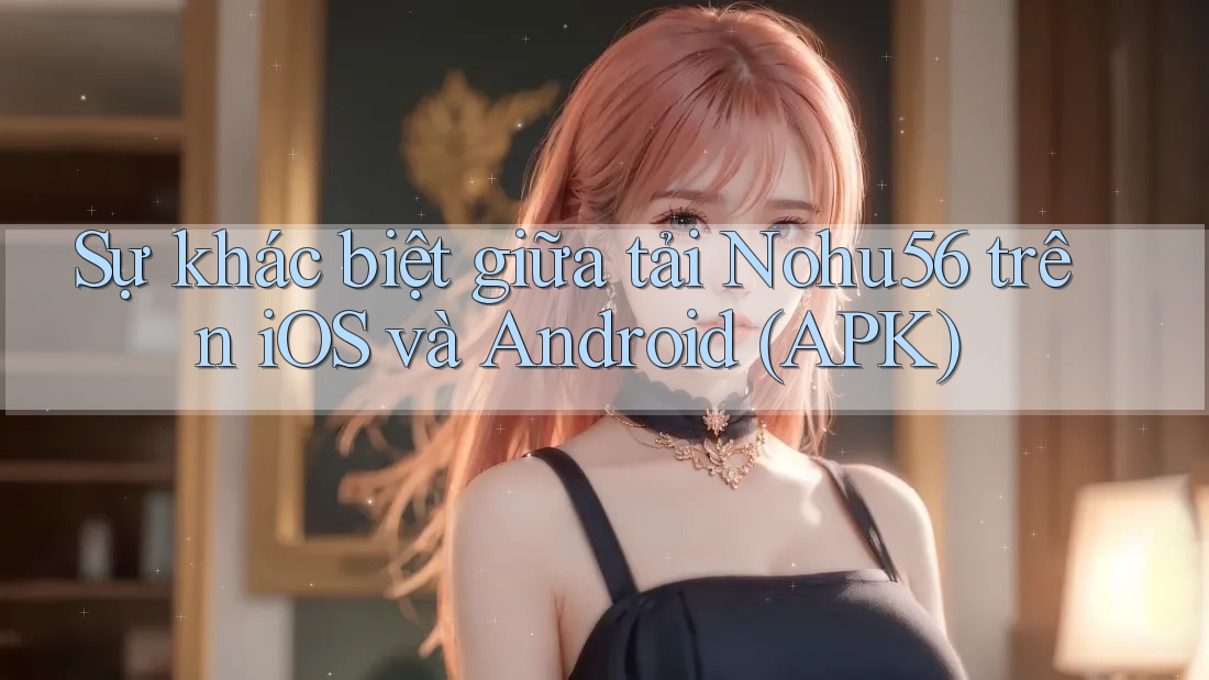 Sự khác biệt giữa tải Nohu56 trên iOS và Android (APK)