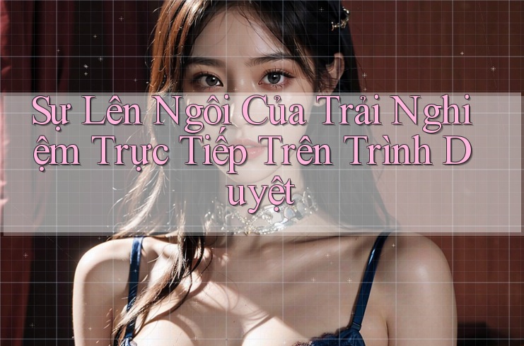 Sự Lên Ngôi Của Trải Nghiệm Trực Tiếp Trên Trình Duyệt Sự Lên Ngôi Của Trải Nghiệm Trực Tiếp Trên Trình Duyệt