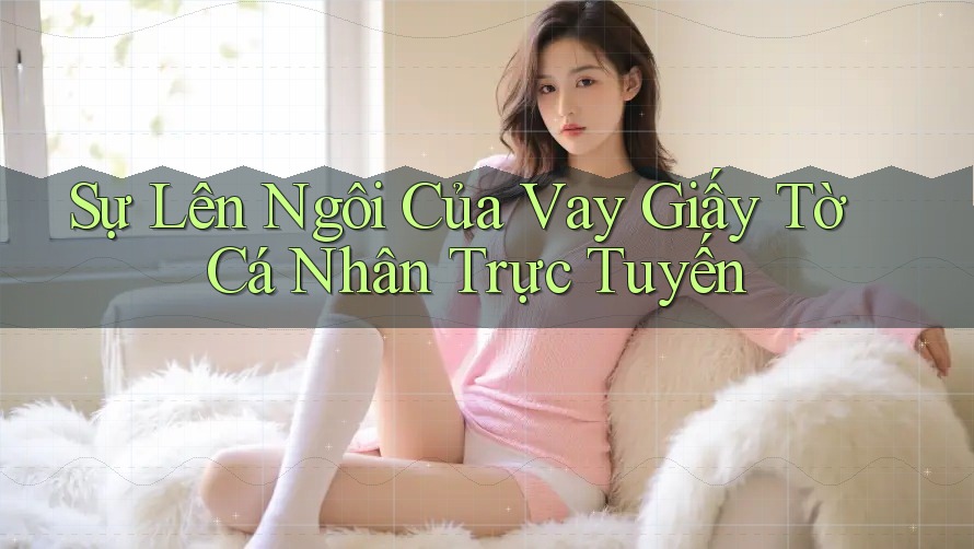 Sự Lên Ngôi Của Vay Giấy Tờ Cá Nhân Trực Tuyến Sự Lên Ngôi Của Vay Giấy Tờ Cá Nhân Trực Tuyến