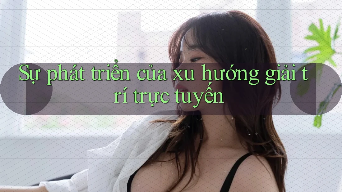 Sự phát triển của xu hướng giải trí trực tuyến Sự phát triển của xu hướng giải trí trực tuyến