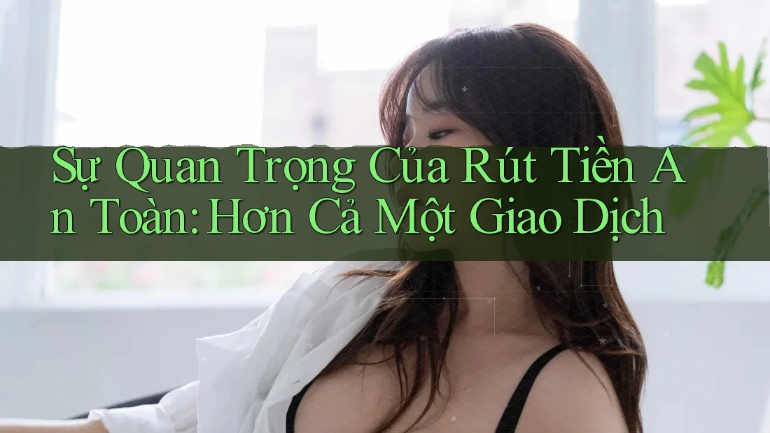Sự Quan Trọng Của Rút Tiền An Toàn: Hơn Cả Một Giao Dịch Sự Quan Trọng Của Rút Tiền An Toàn: Hơn Cả Một Giao Dịch