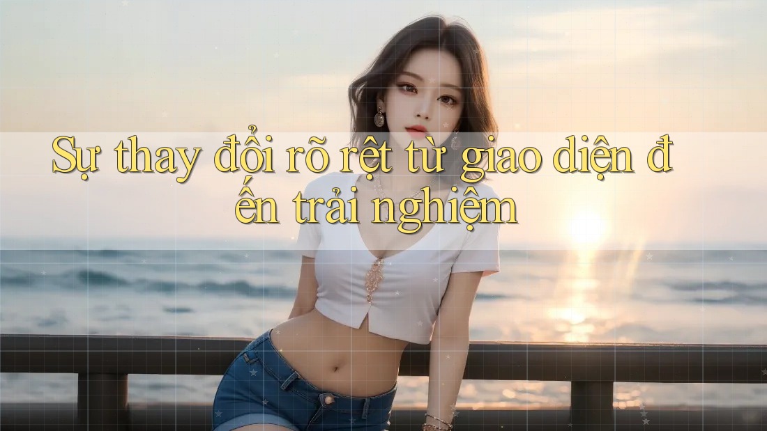 Sự thay đổi rõ rệt từ giao diện đến trải nghiệm Sự thay đổi rõ rệt từ giao diện đến trải nghiệm