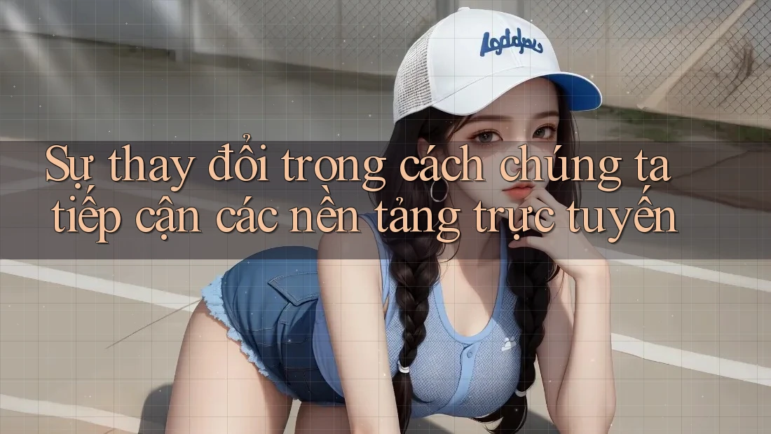 Sự thay đổi trong cách chúng ta tiếp cận các nền tảng trực tuyến Sự thay đổi trong cách chúng ta tiếp cận các nền tảng trực tuyến