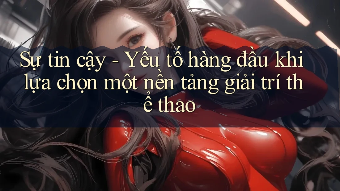 Sự tin cậy - Yếu tố hàng đầu khi lựa chọn một nền tảng giải trí thể thao Sự tin cậy - Yếu tố hàng đầu khi lựa chọn một nền tảng giải trí thể thao