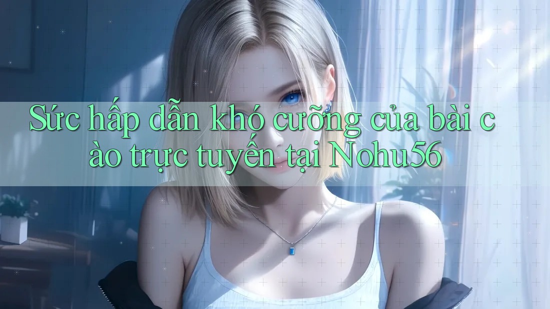 Sức hấp dẫn khó cưỡng của bài cào trực tuyến tại Nohu56 Sức hấp dẫn khó cưỡng của bài cào trực tuyến tại Nohu56
