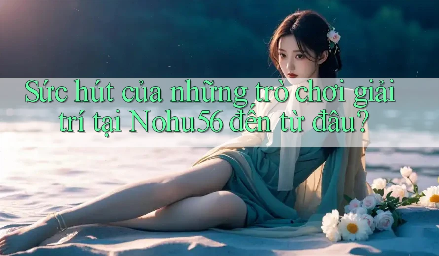 Sức hút của những trò chơi giải trí tại Nohu56 đến từ đâu?