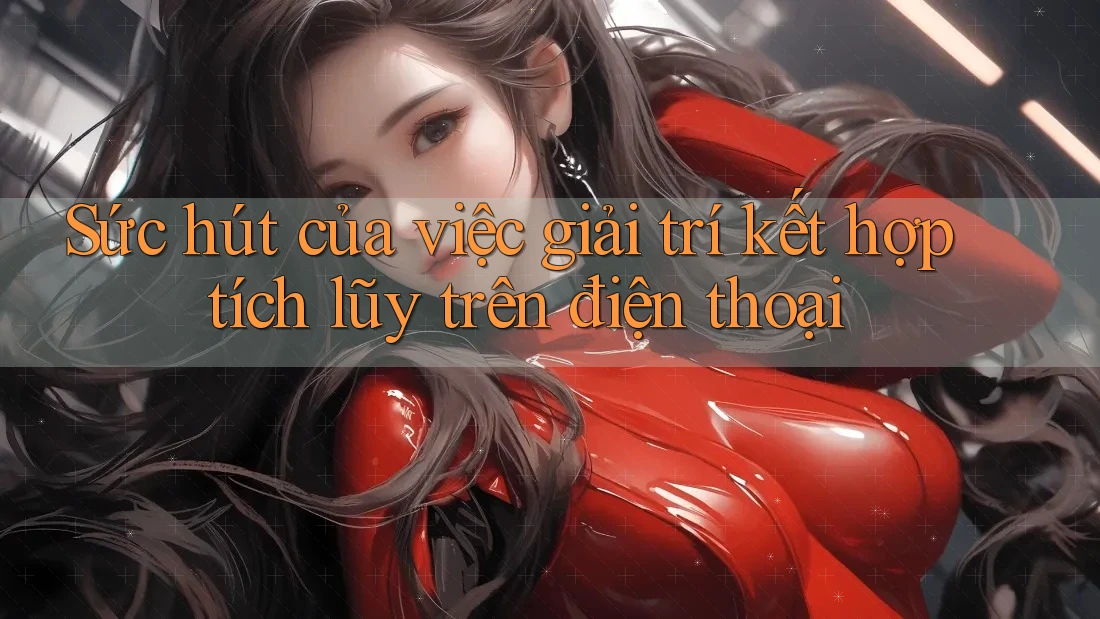 Sức hút của việc giải trí kết hợp tích lũy trên điện thoại Sức hút của việc giải trí kết hợp tích lũy trên điện thoại