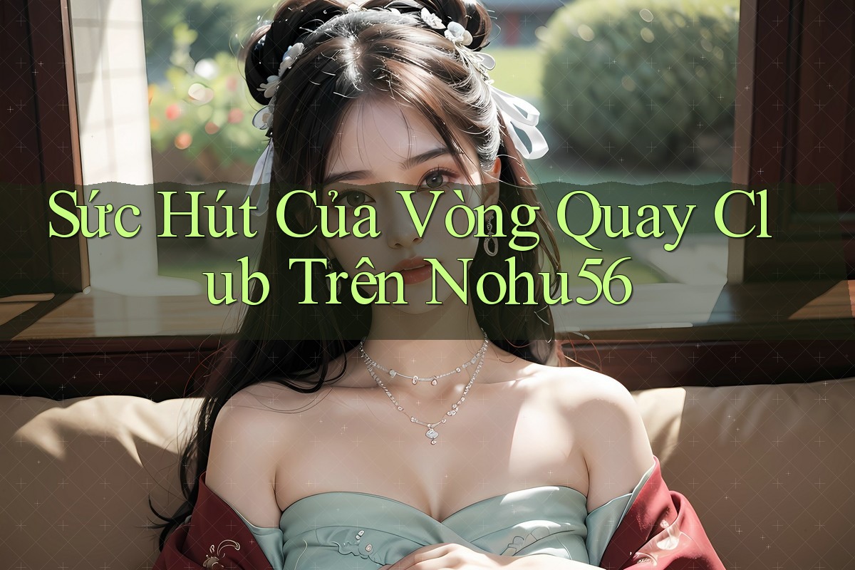Sức Hút Của Vòng Quay Club Trên Nohu56 Sức Hút Của Vòng Quay Club Trên Nohu56