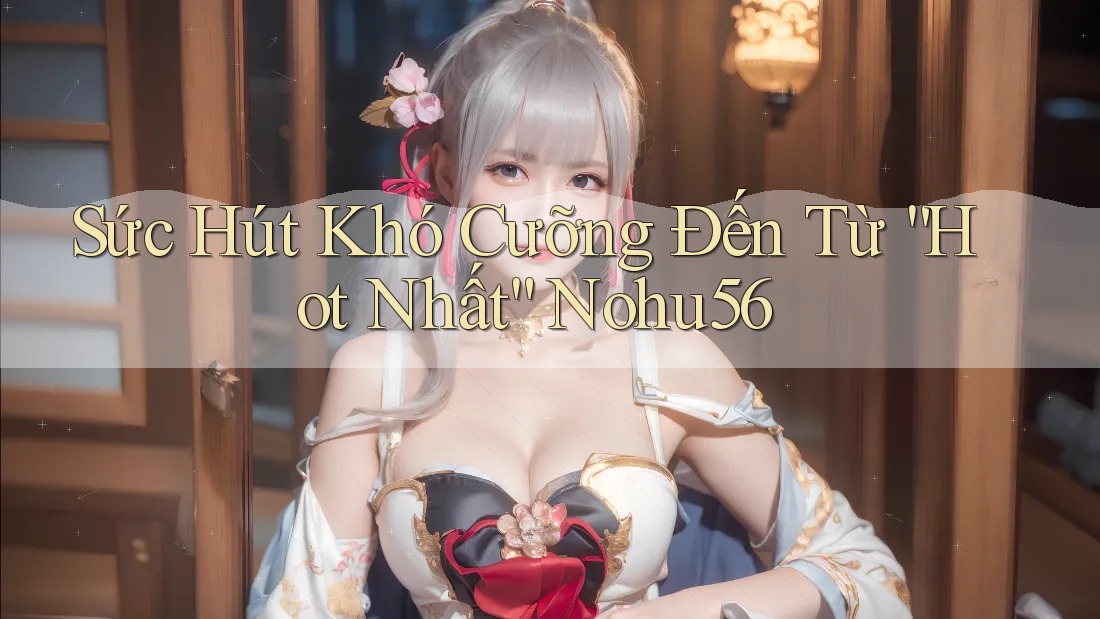 Sức Hút Khó Cưỡng Đến Từ “Hot Nhất” Nohu56 Sức Hút Khó Cưỡng Đến Từ “Hot Nhất” Nohu56