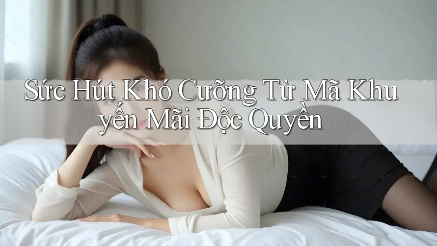 Sức Hút Khó Cưỡng Từ Mã Khuyến Mãi Độc Quyền Sức Hút Khó Cưỡng Từ Mã Khuyến Mãi Độc Quyền