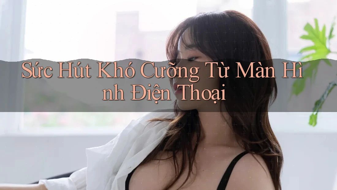 Sức Hút Khó Cưỡng Từ Màn Hình Điện Thoại Sức Hút Khó Cưỡng Từ Màn Hình Điện Thoại