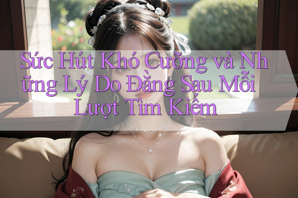 Sức Hút Khó Cưỡng và Những Lý Do Đằng Sau Mỗi Lượt Tìm Kiếm Sức Hút Khó Cưỡng và Những Lý Do Đằng Sau Mỗi Lượt Tìm Kiếm