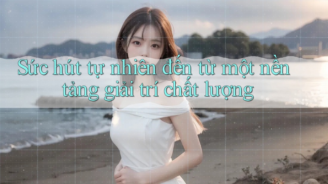 Sức hút tự nhiên đến từ một nền tảng giải trí chất lượng Sức hút tự nhiên đến từ một nền tảng giải trí chất lượng