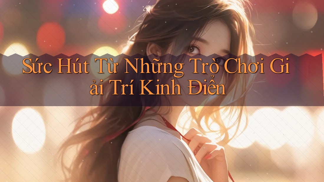 Sức Hút Từ Những Trò Chơi Giải Trí Kinh Điển Sức Hút Từ Những Trò Chơi Giải Trí Kinh Điển