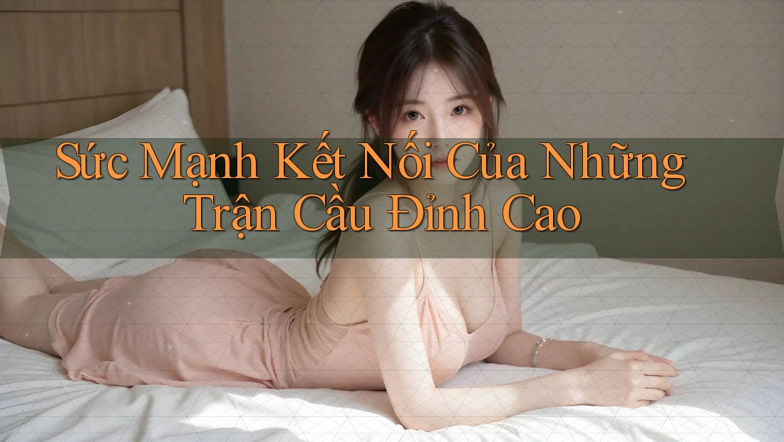 Sức Mạnh Kết Nối Của Những Trận Cầu Đỉnh Cao