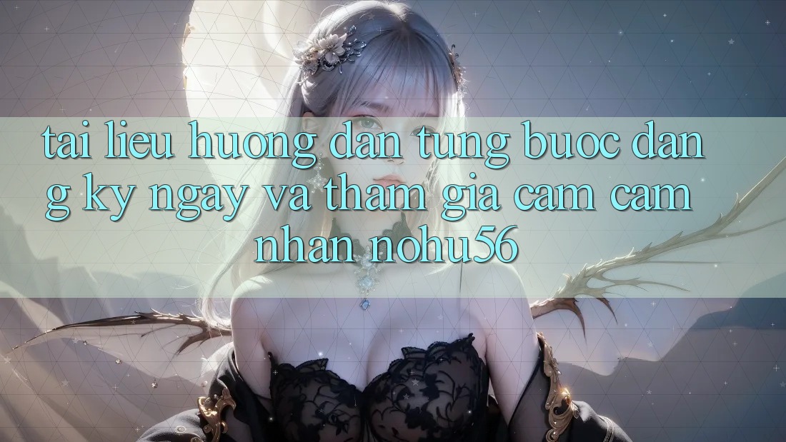 Tài liệu hướng dẫn Từng Bước Đăng ký ngay Và Tham Gia Cảm cảm nhận nohu56 Tài liệu hướng dẫn Từng Bước Đăng ký ngay Và Tham Gia Cảm cảm nhận nohu56