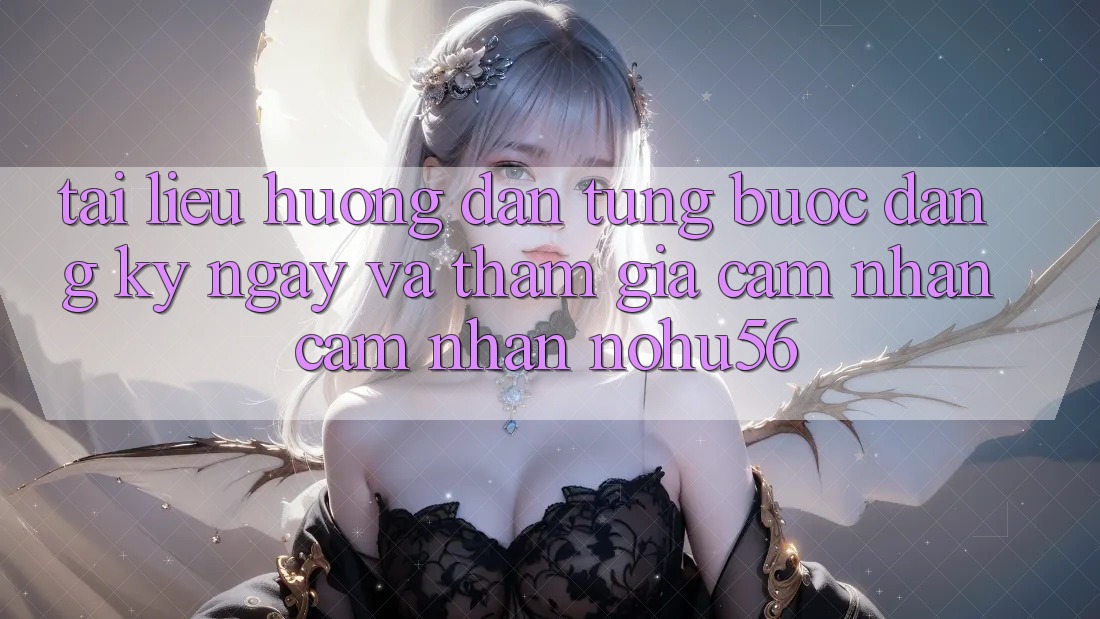 Tài liệu hướng dẫn Từng Bước Đăng ký ngay Và Tham Gia Cảm nhận cảm nhận nohu56 Tài liệu hướng dẫn Từng Bước Đăng ký ngay Và Tham Gia Cảm nhận cảm nhận nohu56