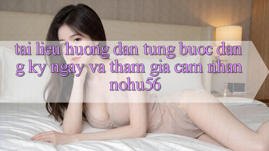 Tài liệu hướng dẫn Từng Bước Đăng ký ngay Và Tham Gia Cảm nhận nohu56 Tài liệu hướng dẫn Từng Bước Đăng ký ngay Và Tham Gia Cảm nhận nohu56