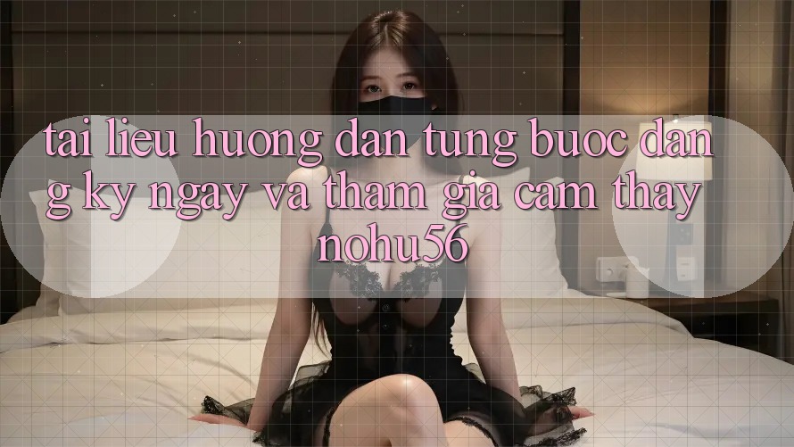 Tài liệu hướng dẫn Từng Bước Đăng ký ngay Và Tham Gia Cảm thấy nohu56
