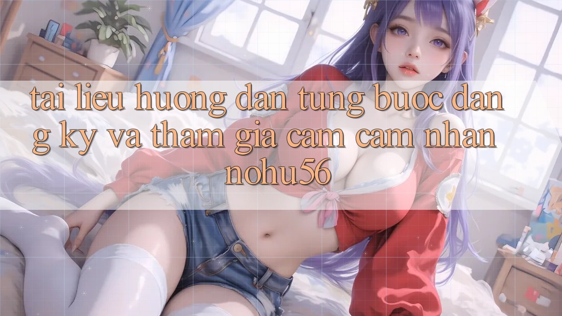 Tài liệu hướng dẫn Từng Bước Đăng Ký Và Tham Gia Cảm cảm nhận nohu56