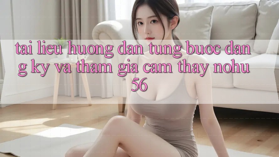 Tài liệu hướng dẫn Từng Bước Đăng Ký Và Tham Gia Cảm thấy nohu56 Tài liệu hướng dẫn Từng Bước Đăng Ký Và Tham Gia Cảm thấy nohu56