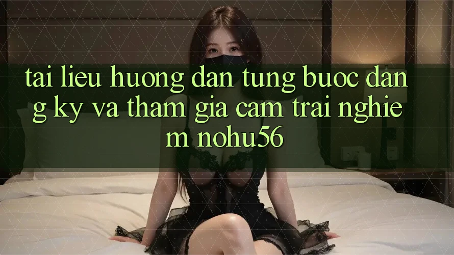 Tài liệu hướng dẫn Từng Bước Đăng Ký Và Tham Gia Cảm trải nghiệm nohu56 Tài liệu hướng dẫn Từng Bước Đăng Ký Và Tham Gia Cảm trải nghiệm nohu56