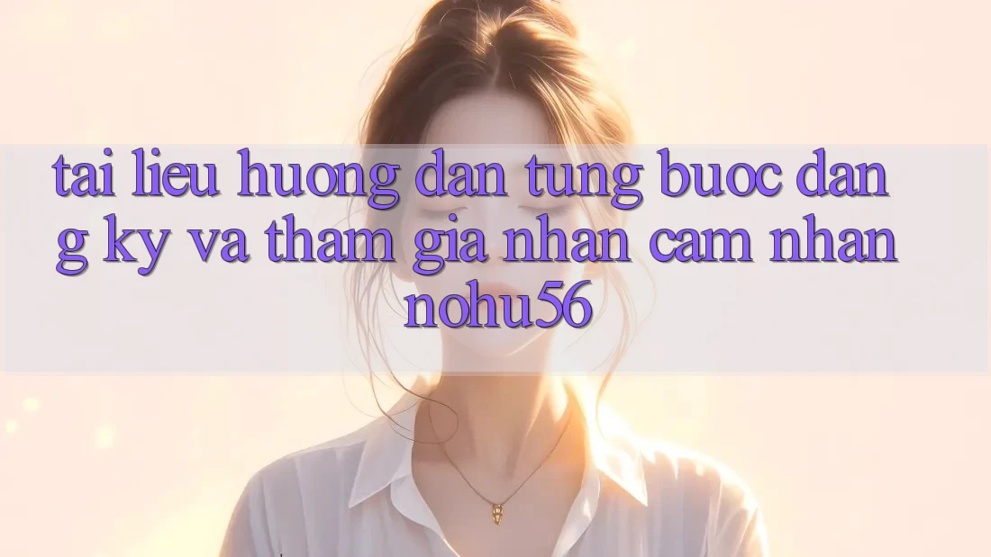 Tài liệu hướng dẫn Từng Bước Đăng Ký Và Tham Gia Nhận cảm nhận nohu56