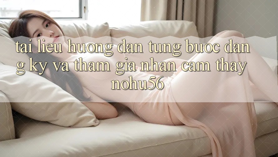 Tài liệu hướng dẫn Từng Bước Đăng Ký Và Tham Gia Nhận cảm thấy nohu56 Tài liệu hướng dẫn Từng Bước Đăng Ký Và Tham Gia Nhận cảm thấy nohu56