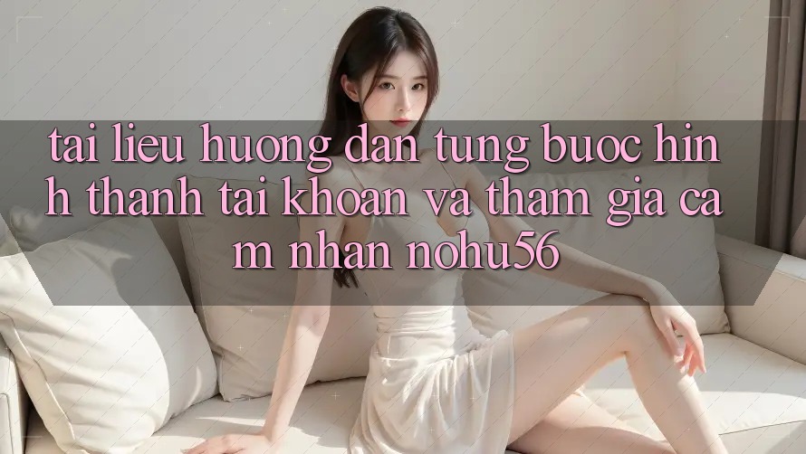 Tài liệu hướng dẫn Từng Bước Hình thành tài khoản Và Tham Gia Cảm nhận nohu56 Tài liệu hướng dẫn Từng Bước Hình thành tài khoản Và Tham Gia Cảm nhận nohu56