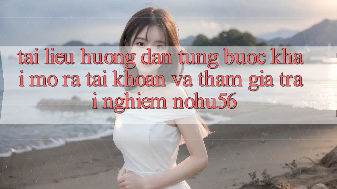 Tài liệu hướng dẫn Từng Bước Khai mở ra tài khoản Và Tham Gia Trải Nghiệm nohu56 Tài liệu hướng dẫn Từng Bước Khai mở ra tài khoản Và Tham Gia Trải Nghiệm nohu56