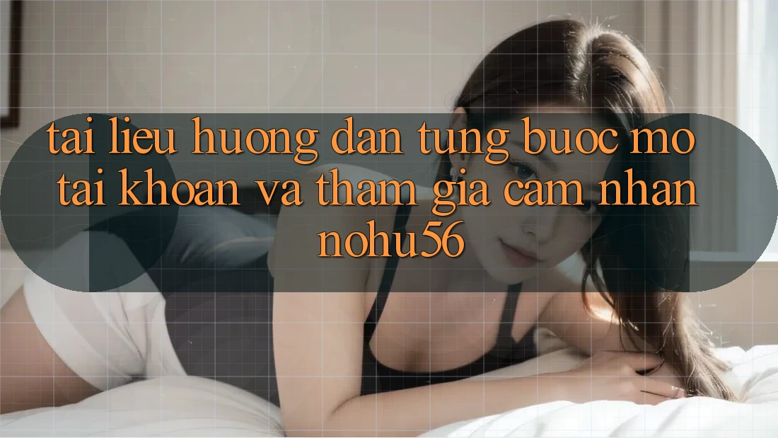 Tài liệu hướng dẫn Từng Bước Mở tài khoản Và Tham Gia Cảm nhận nohu56
